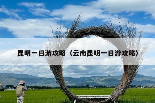 昆明一日游攻略（云南昆明一日游攻略）