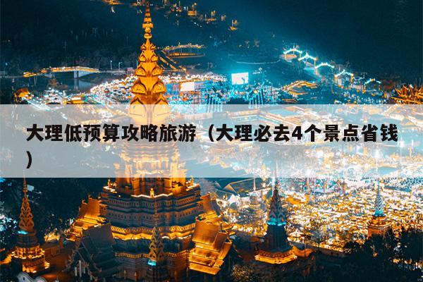 大理低预算攻略旅游（大理必去4个景点省钱）