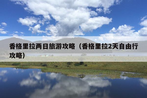 香格里拉两日旅游攻略（香格里拉2天自由行攻略）