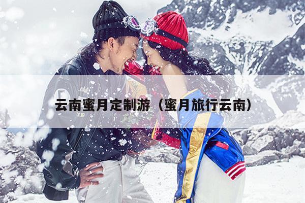 云南蜜月定制游（蜜月旅行云南）