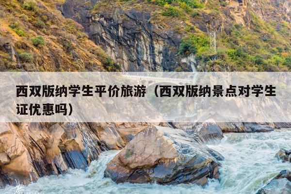 西双版纳学生平价旅游（西双版纳景点对学生证优惠吗）