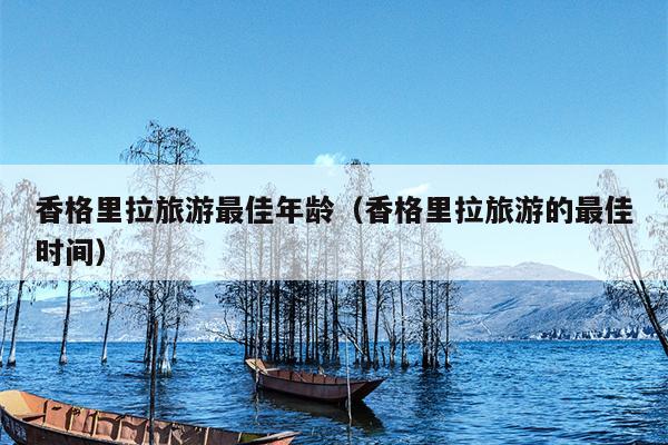 香格里拉旅游最佳年龄（香格里拉旅游的最佳时间）