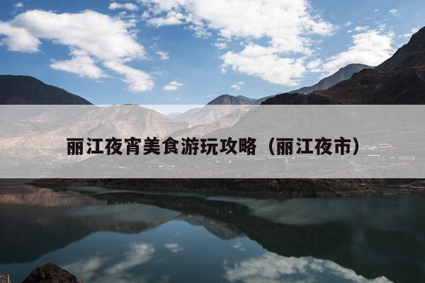 丽江夜宵美食游玩攻略（丽江夜市）