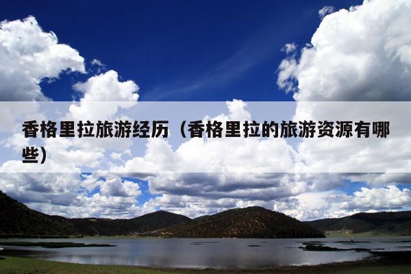 香格里拉旅游经历（香格里拉的旅游资源有哪些）