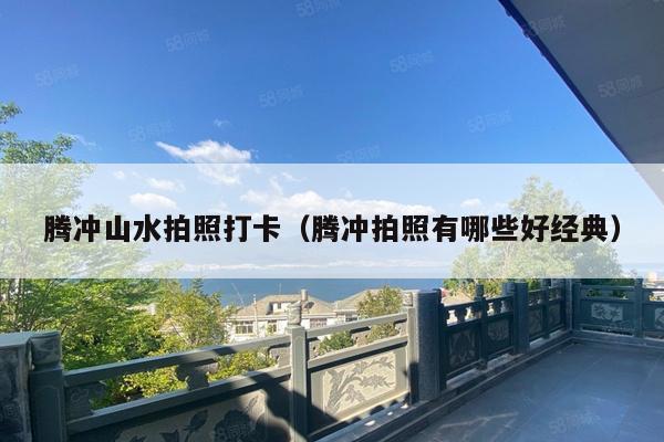 腾冲山水拍照打卡（腾冲拍照有哪些好经典）