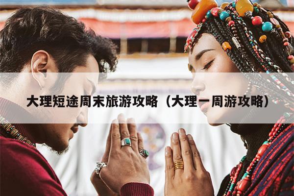 大理短途周末旅游攻略（大理一周游攻略）