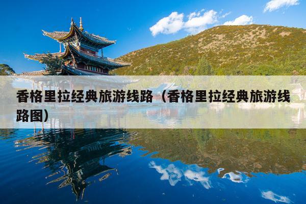 香格里拉经典旅游线路（香格里拉经典旅游线路图）