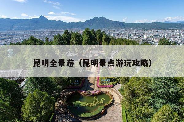 昆明全景游（昆明景点游玩攻略）