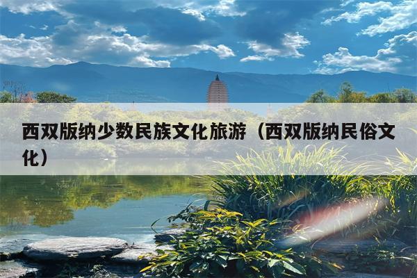 西双版纳少数民族文化旅游（西双版纳民俗文化）