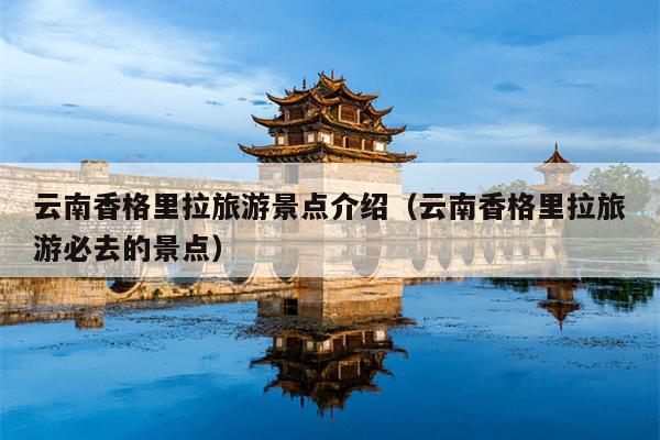 云南香格里拉旅游景点介绍（云南香格里拉旅游必去的景点）