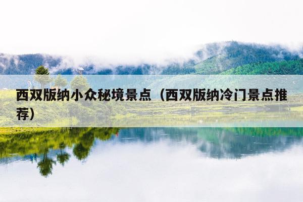 西双版纳小众秘境景点（西双版纳冷门景点推荐）