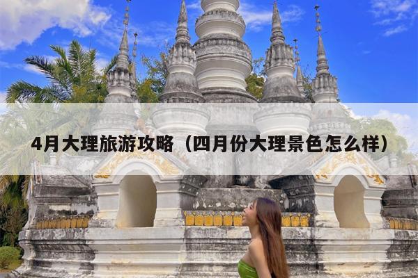 4月大理旅游攻略（四月份大理景色怎么样）