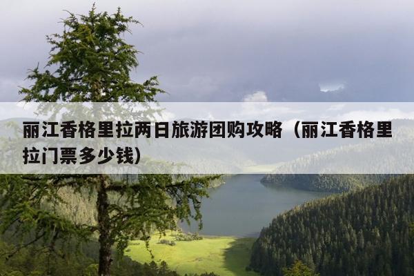 丽江香格里拉两日旅游团购攻略（丽江香格里拉门票多少钱）