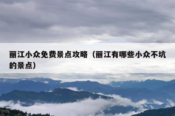 丽江小众免费景点攻略（丽江有哪些小众不坑的景点）