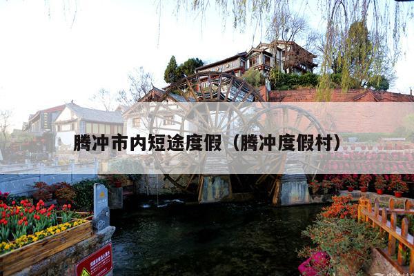 腾冲市内短途度假（腾冲度假村）