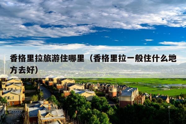 香格里拉旅游住哪里（香格里拉一般住什么地方去好）