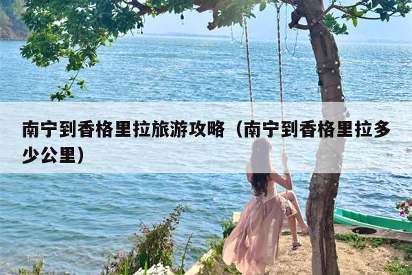 南宁到香格里拉旅游攻略（南宁到香格里拉多少公里）