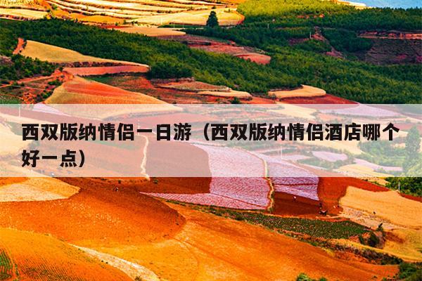 西双版纳情侣一日游（西双版纳情侣酒店哪个好一点）