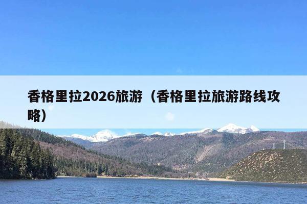 香格里拉2026旅游（香格里拉旅游路线攻略）