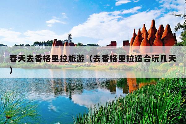 春天去香格里拉旅游（去香格里拉适合玩几天）