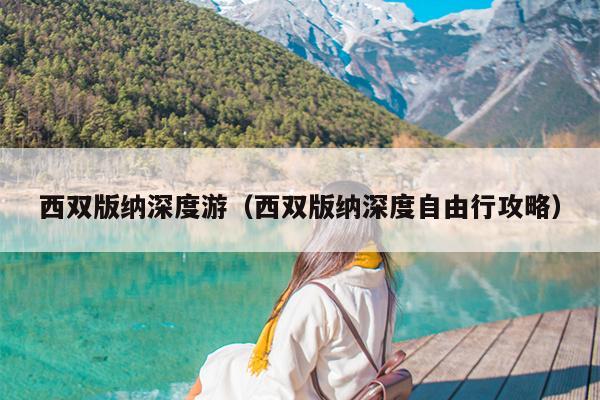 西双版纳深度游（西双版纳深度自由行攻略）