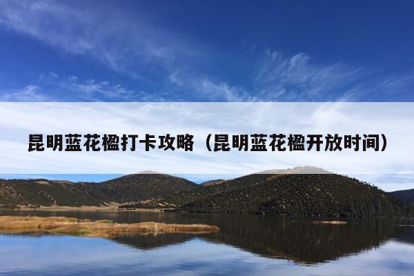 昆明蓝花楹打卡攻略（昆明蓝花楹开放时间）