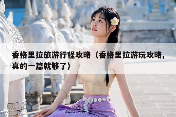 香格里拉旅游行程攻略（香格里拉游玩攻略,真的一篇就够了）