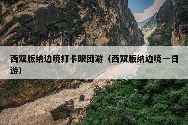 西双版纳边境打卡跟团游（西双版纳边境一日游）