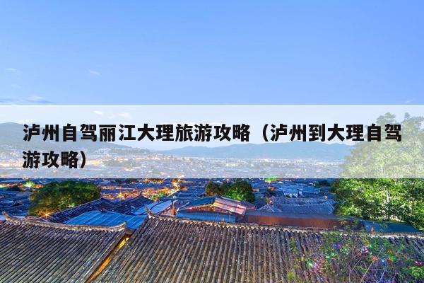 泸州自驾丽江大理旅游攻略（泸州到大理自驾游攻略）