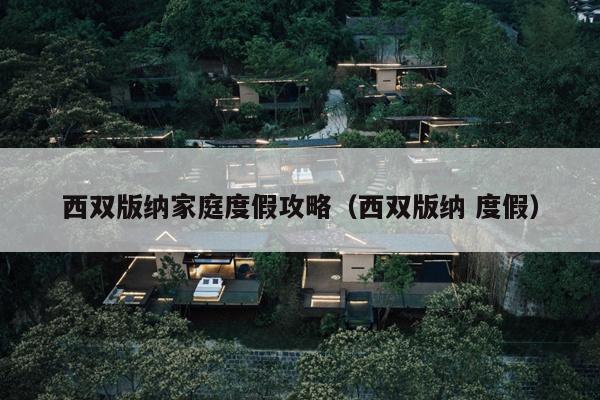 西双版纳家庭度假攻略（西双版纳 度假）