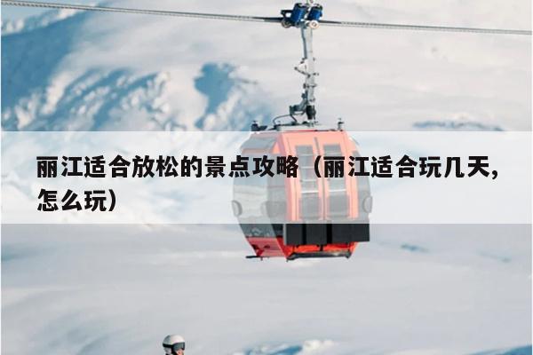 丽江适合放松的景点攻略（丽江适合玩几天,怎么玩）