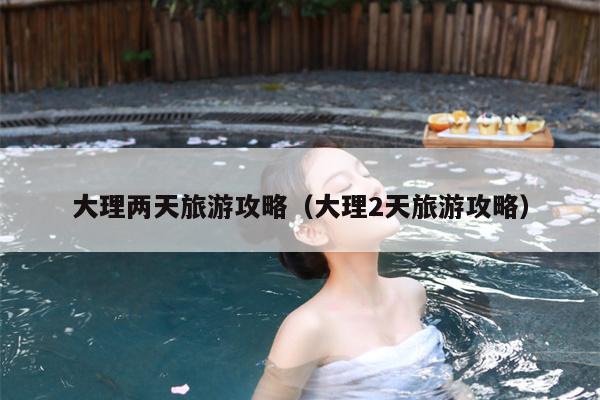 大理两天旅游攻略（大理2天旅游攻略）