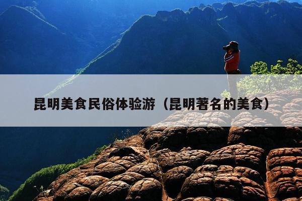 昆明美食民俗体验游（昆明著名的美食）