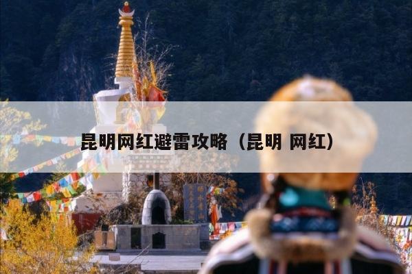 昆明网红避雷攻略（昆明 网红）
