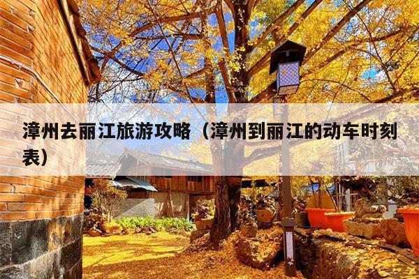 漳州去丽江旅游攻略（漳州到丽江的动车时刻表）