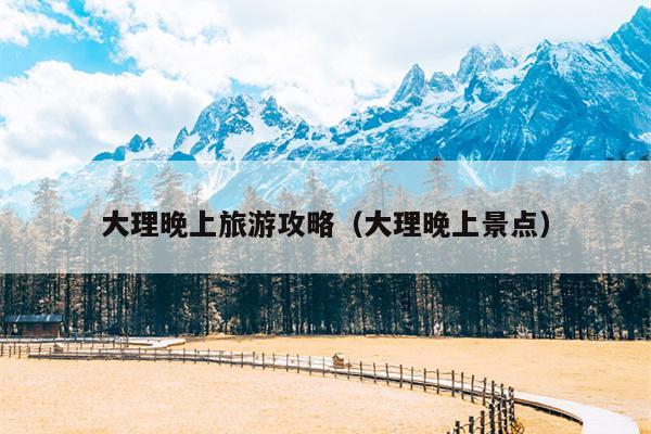 大理晚上旅游攻略（大理晚上景点）