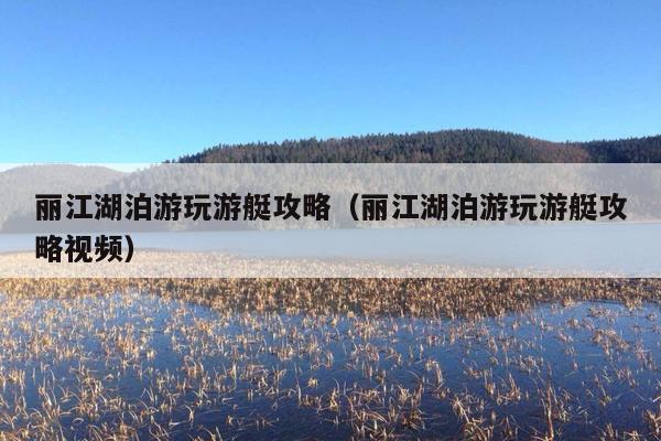 丽江湖泊游玩游艇攻略（丽江湖泊游玩游艇攻略视频）
