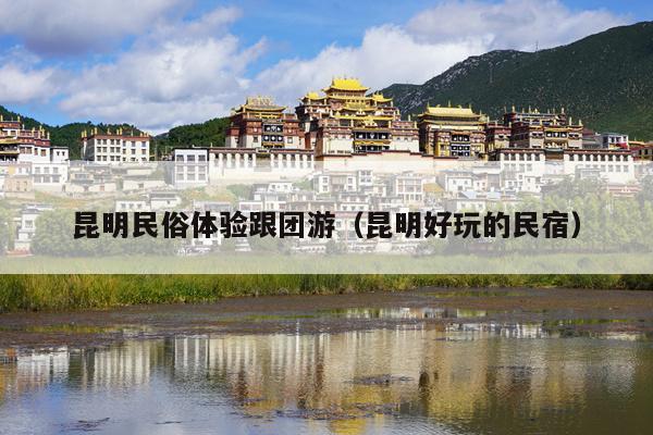 昆明民俗体验跟团游（昆明好玩的民宿）