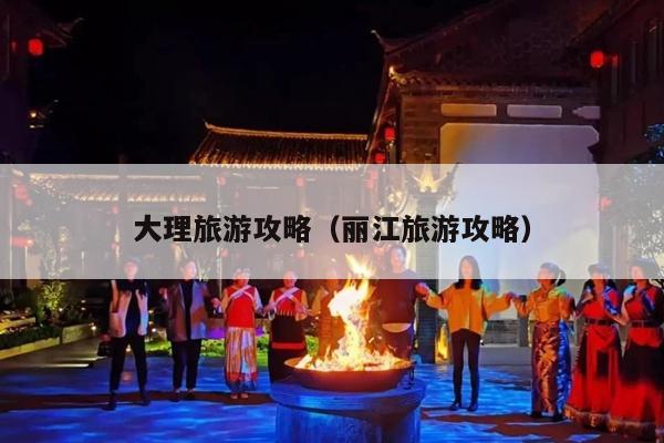 大理旅游攻略（丽江旅游攻略）