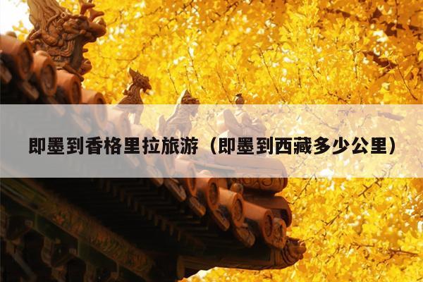 即墨到香格里拉旅游（即墨到西藏多少公里）