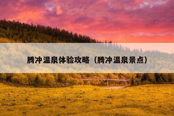 腾冲温泉体验攻略（腾冲温泉景点）