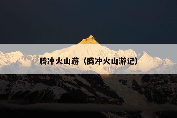 腾冲火山游（腾冲火山游记）