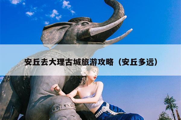 安丘去大理古城旅游攻略（安丘多远）