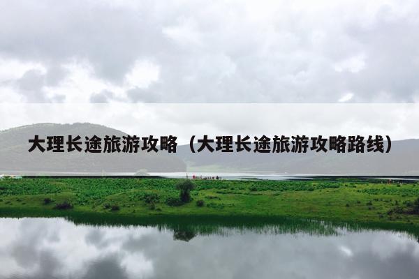大理长途旅游攻略（大理长途旅游攻略路线）