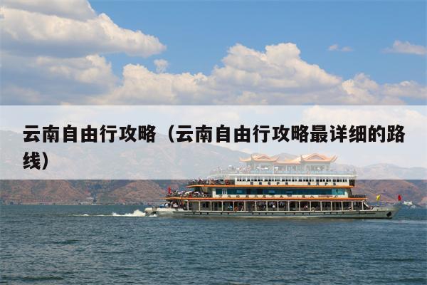 云南自由行攻略（云南自由行攻略最详细的路线）