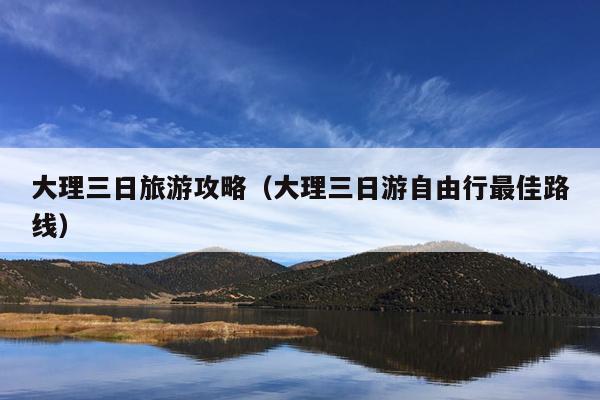 大理三日旅游攻略（大理三日游自由行最佳路线）