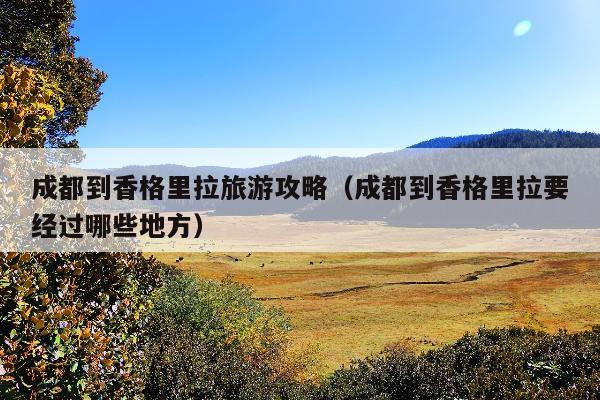 成都到香格里拉旅游攻略（成都到香格里拉要经过哪些地方）