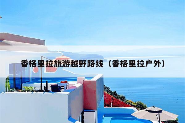 香格里拉旅游越野路线（香格里拉户外）