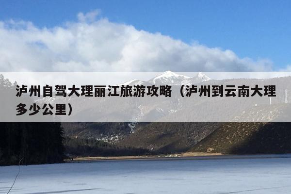 泸州自驾大理丽江旅游攻略（泸州到云南大理多少公里）