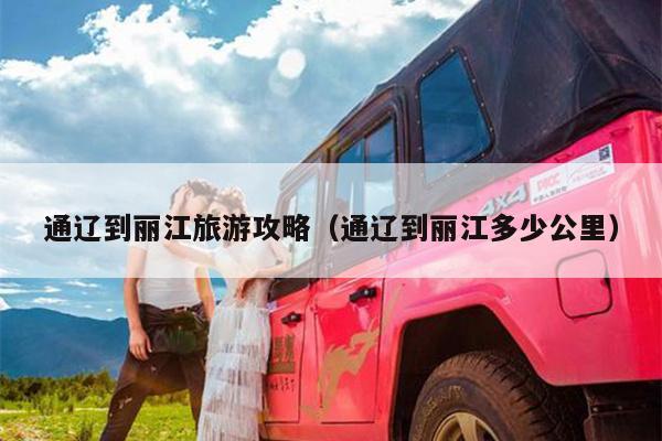 通辽到丽江旅游攻略（通辽到丽江多少公里）